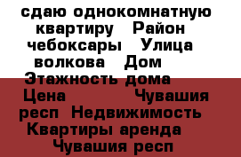 сдаю однокомнатную квартиру › Район ­ чебоксары › Улица ­ волкова › Дом ­ 8 › Этажность дома ­ 5 › Цена ­ 4 500 - Чувашия респ. Недвижимость » Квартиры аренда   . Чувашия респ.